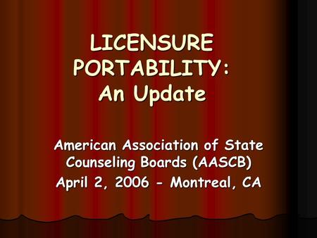 LICENSURE PORTABILITY: An Update American Association of State Counseling Boards (AASCB) April 2, 2006 - Montreal, CA.