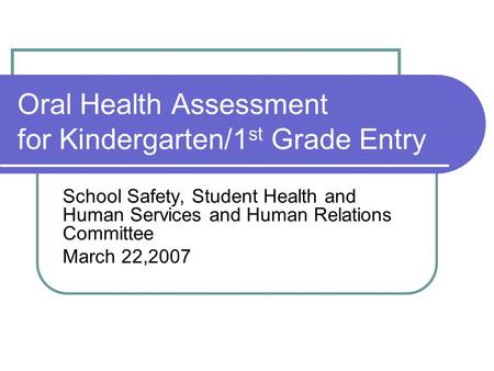 Oral Health Assessment for Kindergarten/1 st Grade Entry School Safety, Student Health and Human Services and Human Relations Committee March 22,2007.