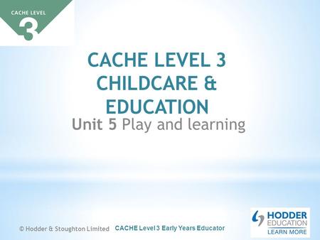 CACHE Level 3 Early Years Educator CACHE LEVEL 3 CHILDCARE & EDUCATION Unit 5 Play and learning © Hodder & Stoughton Limited.