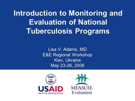 Introduction to Monitoring and Evaluation of National Tuberculosis Programs Lisa V. Adams, MD E&E Regional Workshop Kiev, Ukraine May 23-26, 2006.