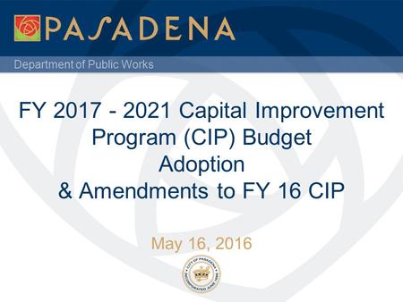 Department of Public Works FY 2017 - 2021 Capital Improvement Program (CIP) Budget Adoption & Amendments to FY 16 CIP May 16, 2016.