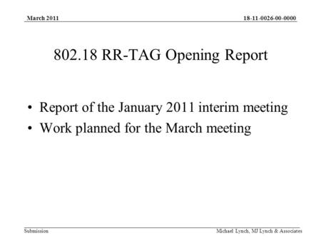 18-11-0026-00-0000 Submission March 2011 Michael Lynch, MJ Lynch & Associates 802.18 RR-TAG Opening Report Report of the January 2011 interim meeting Work.