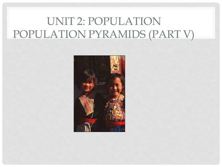 UNIT 2: POPULATION POPULATION PYRAMIDS (PART V) DEPENDENCY RATIO The number of people who are too young or too old to work, compared to the number of.
