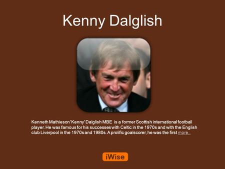 Kenny Dalglish Kenneth Mathieson 'Kenny' Dalglish MBE is a former Scottish international football player. He was famous for his successes with Celtic in.