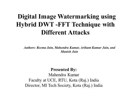Digital Image Watermarking using Hybrid DWT -FFT Technique with Different Attacks Presented By: Mahendra Kumar Faculty at UCE, RTU, Kota (Raj.) India Director,