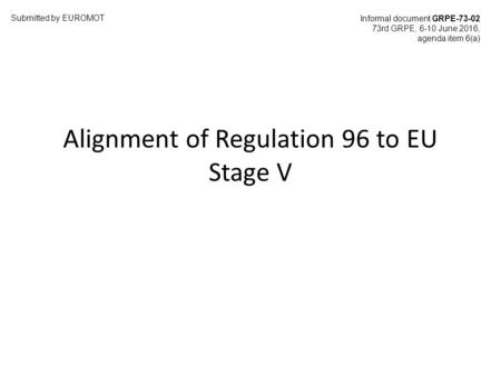 Alignment of Regulation 96 to EU Stage V Submitted by EUROMOT Informal document GRPE-73-02 73rd GRPE, 6-10 June 2016, agenda item 6(a)