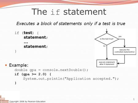 Copyright 2008 by Pearson Education 1 The if statement Executes a block of statements only if a test is true if ( test ) { statement ;... statement ; }
