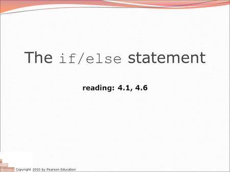 Copyright 2010 by Pearson Education The if/else statement reading: 4.1, 4.6.