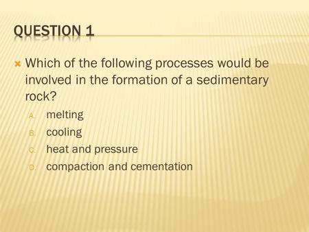  Which of the following processes would be involved in the formation of a sedimentary rock? A. melting B. cooling C. heat and pressure D. compaction and.