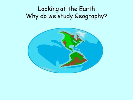 Looking at the Earth Why do we study Geography?. Exploring the World Around Us What is Geography? – Geo- “the earth” –graphe “to describe” –The study.