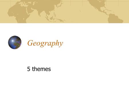 Geography 5 themes. 1. Location 1. Location – How you get there a. Exact location – Latitude & Longitude, Address b. Relative location (in comparison.
