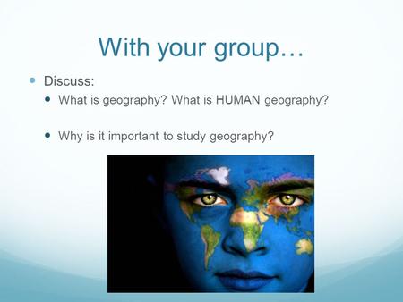With your group… Discuss: What is geography? What is HUMAN geography? Why is it important to study geography?