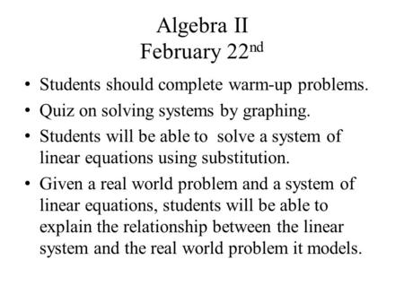 Algebra II February 22 nd Students should complete warm-up problems. Quiz on solving systems by graphing. Students will be able to solve a system of linear.