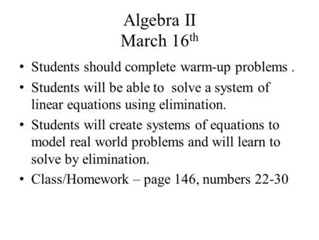 Algebra II March 16 th Students should complete warm-up problems. Students will be able to solve a system of linear equations using elimination. Students.