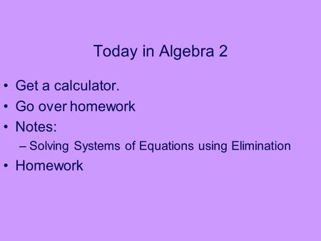 Today in Algebra 2 Get a calculator. Go over homework Notes: –Solving Systems of Equations using Elimination Homework.