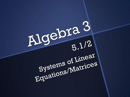Algebra 3 5.1/2 Systems of Linear Equations/Matrices.