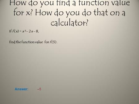 How do you find a function value for x? How do you do that on a calculator? If f (x) = x ²– 2x – 8, find the function value for f (3). Answer:–5.