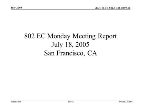 Doc.: IEEE 802.11-05-0699-00 Submission July 2005 Stuart J. KerrySlide 1 802 EC Monday Meeting Report July 18, 2005 San Francisco, CA.