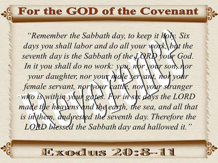 “Remember the Sabbath day, to keep it holy. Six days you shall labor and do all your work, but the seventh day is the Sabbath of the LORD your God. In.