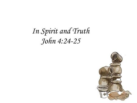 In Spirit and Truth John 4:24-25. John 3:7 “Do not marvel that I said to you, ‘You must be born again.’” 3:14-15 “And as Moses lifted up the serpent in.