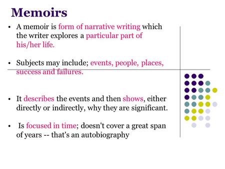 Memoirs A memoir is form of narrative writing which the writer explores a particular part of his/her life. Subjects may include; events, people, places,