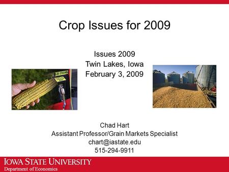 Department of Economics Crop Issues for 2009 Issues 2009 Twin Lakes, Iowa February 3, 2009 Chad Hart Assistant Professor/Grain Markets Specialist