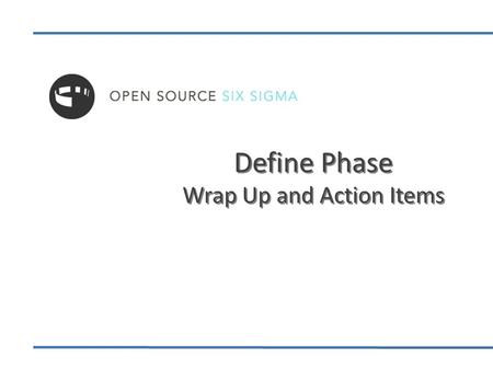 Define Phase Wrap Up and Action Items. Define Phase Overview—The Goal The goal of the Define Phase is to: Identify a process to improve and develop a.