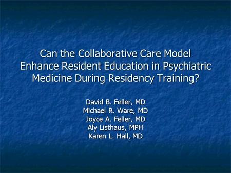Can the Collaborative Care Model Enhance Resident Education in Psychiatric Medicine During Residency Training? David B. Feller, MD Michael R. Ware, MD.