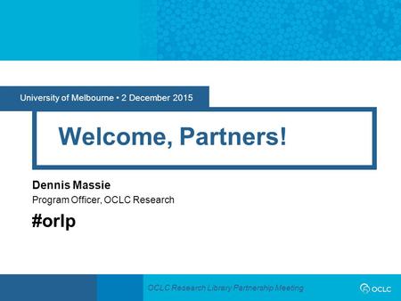 OCLC Research Library Partnership Meeting University of Melbourne 2 December 2015 Welcome, Partners! Dennis Massie Program Officer, OCLC Research #orlp.