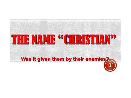 THE NAME “CHRISTIAN” Was it given them by their enemies? 1.