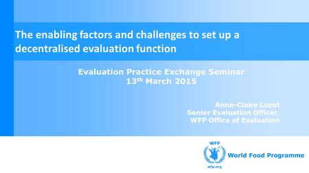 Evaluation Practice Exchange Seminar 13 th March 2015 Anne-Claire Luzot Senior Evaluation Officer, WFP Office of Evaluation The enabling factors and challenges.