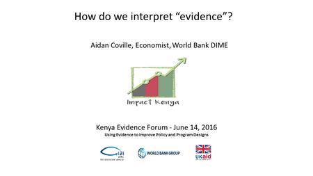 Kenya Evidence Forum - June 14, 2016 Using Evidence to Improve Policy and Program Designs How do we interpret “evidence”? Aidan Coville, Economist, World.