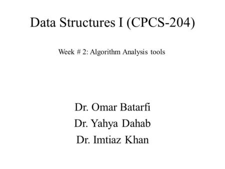 Data Structures I (CPCS-204) Week # 2: Algorithm Analysis tools Dr. Omar Batarfi Dr. Yahya Dahab Dr. Imtiaz Khan.