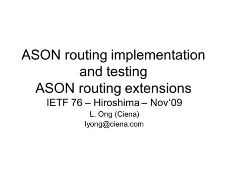 ASON routing implementation and testing ASON routing extensions IETF 76 – Hiroshima – Nov‘09 L. Ong (Ciena)