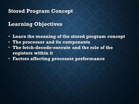 Stored Program Concept Learning Objectives Learn the meaning of the stored program concept The processor and its components The fetch-decode-execute and.