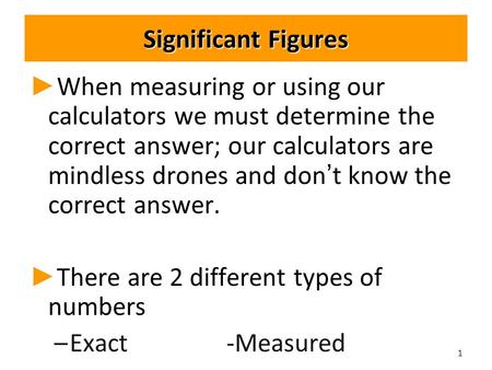 Significant Figures ► ► When measuring or using our calculators we must determine the correct answer; our calculators are mindless drones and don’t know.