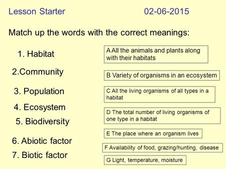 Lesson Starter02-06-2015 Match up the words with the correct meanings: 1. Habitat 2.Community 4. Ecosystem 5. Biodiversity 6. Abiotic factor 7. Biotic.