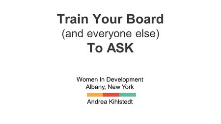 Train Your Board (and everyone else) To ASK Women In Development Albany, New York Andrea Kihlstedt.