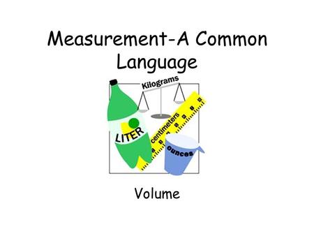 Measurement-A Common Language Volume The amount of space matter can occupy. OR The amount of matter an object can contain.