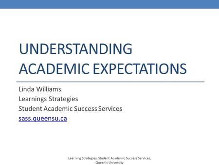UNDERSTANDING ACADEMIC EXPECTATIONS Linda Williams Learnings Strategies Student Academic Success Services sass.queensu.ca Learning Strategies, Student.