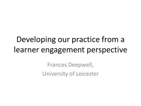 Developing our practice from a learner engagement perspective Frances Deepwell, University of Leicester.