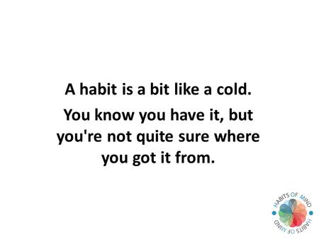 A habit is a bit like a cold. You know you have it, but you're not quite sure where you got it from.