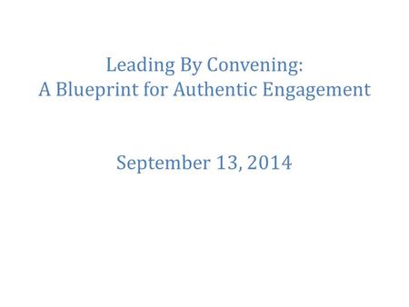 Leading By Convening: A Blueprint for Authentic Engagement September 13, 2014.