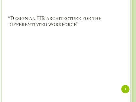 “D ESIGN AN HR ARCHITECTURE FOR THE DIFFERENTIATED WORKFORCE ” 1.