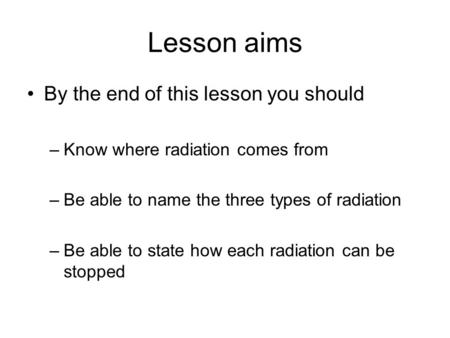 Lesson aims By the end of this lesson you should –Know where radiation comes from –Be able to name the three types of radiation –Be able to state how each.