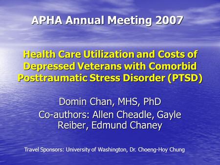 Health Care Utilization and Costs of Depressed Veterans with Comorbid Posttraumatic Stress Disorder (PTSD) APHA Annual Meeting 2007 Domin Chan, MHS, PhD.