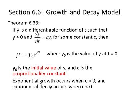 Section 6.6: Growth and Decay Model Theorem 6.33: If y is a differentiable function of t such that y > 0 and, for some constant c, then where y 0 is the.