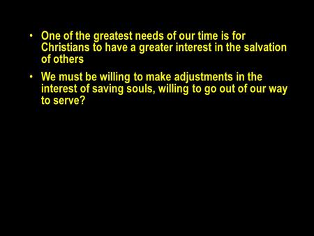 One of the greatest needs of our time is for Christians to have a greater interest in the salvation of others We must be willing to make adjustments in.