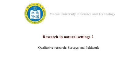 Research in natural settings 2 Qualitative research: Surveys and fieldwork Macau University of Science and Technology.
