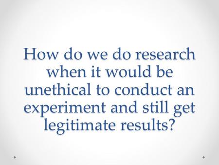 How do we do research when it would be unethical to conduct an experiment and still get legitimate results?